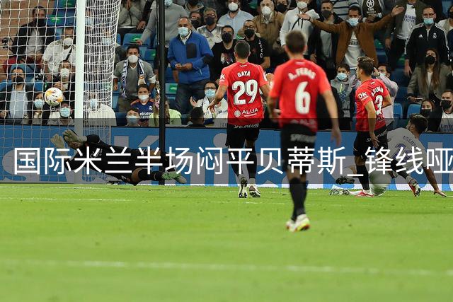国际米兰半场闷平贝蒂斯 锋线哑火零射正