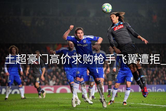 土超豪门高价求购枪手飞翼遭拒 球员志在顶级联赛