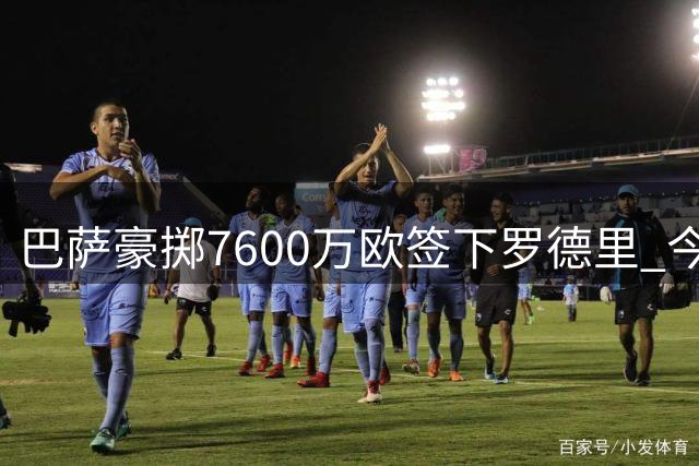 巴萨豪掷7600万欧签下罗德里 今夏引援预算恐见底