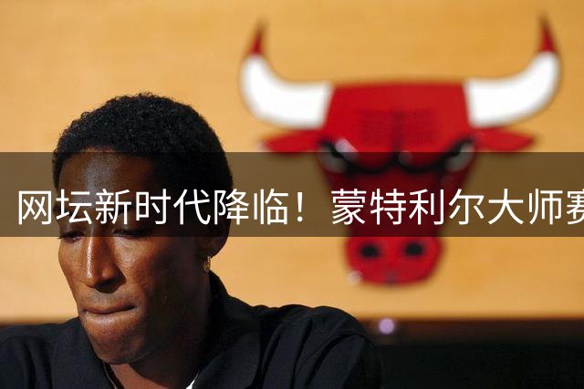 网坛新时代降临！蒙特利尔大师赛00后集体崛起引热议