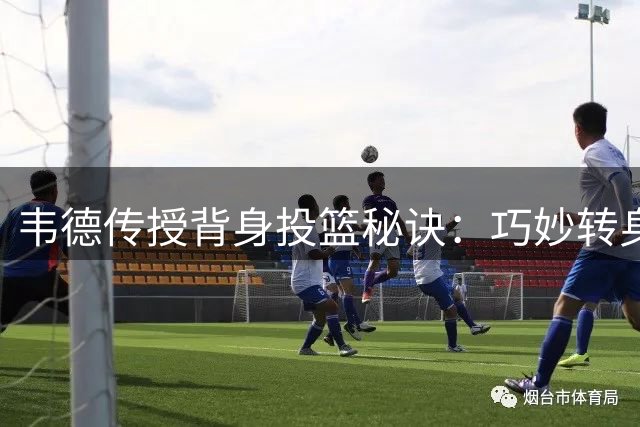 韦德传授背身投篮秘诀：巧妙转身摆脱防守