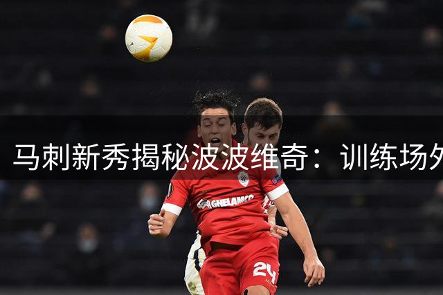 马刺新秀揭秘波波维奇：训练场外的独特相处之道