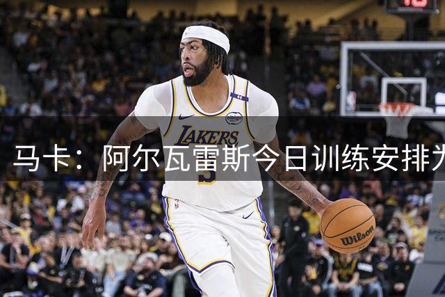 马卡：阿尔瓦雷斯今日训练安排为上午单独恢复，下午参加合练