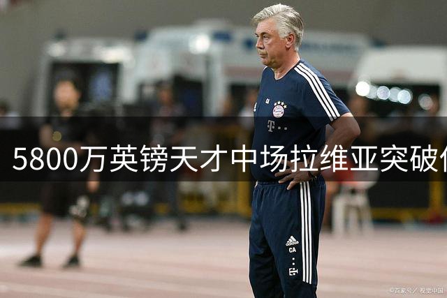 5800万英镑天才中场拉维亚突破伤病枷锁，90分钟证明救赎之路